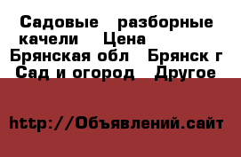 Садовые , разборные качели. › Цена ­ 11 550 - Брянская обл., Брянск г. Сад и огород » Другое   